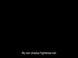 My own shadow frightened me!
 