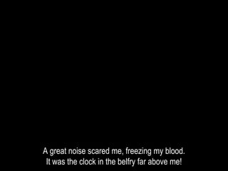 A great noise scared me, freezing my blood.
It was the clock in the belfry far above me!
 