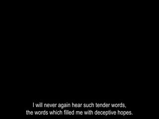 I will never again hear such tender words,
the words which filled me with deceptive hopes.
 
