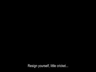 Resign yourself, little cricket...
 