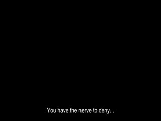 You have the nerve to deny...
 