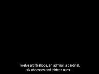 Twelve archbishops, an admiral, a cardinal,
six abbesses and thirteen nuns...
 