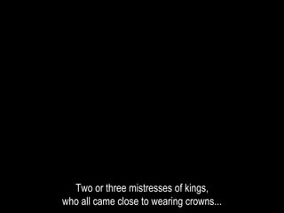 Two or three mistresses of kings,
who all came close to wearing crowns...
 