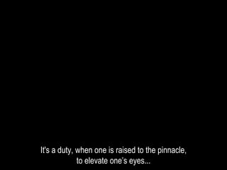 It's a duty, when one is raised to the pinnacle,
to elevate one’s eyes...
 