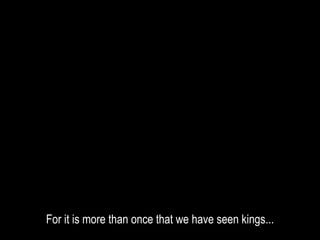 For it is more than once that we have seen kings...
 