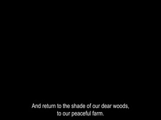 And return to the shade of our dear woods,
to our peaceful farm.
 