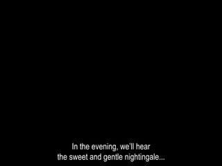 In the evening, we’ll hear
the sweet and gentle nightingale...
 