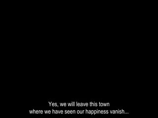 Yes, we will leave this town
where we have seen our happiness vanish...
 