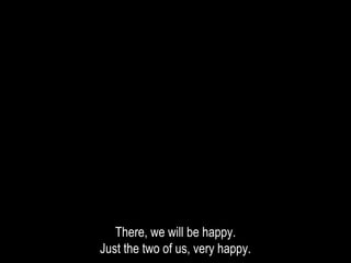 There, we will be happy.
Just the two of us, very happy.
 