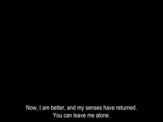 Now, I am better, and my senses have returned.
You can leave me alone.
 