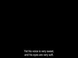 Yet his voice is very sweet,
and his eyes are very soft.
 