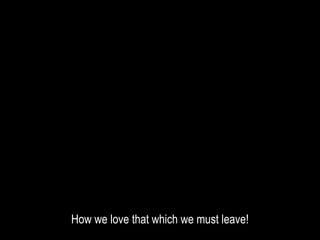How we love that which we must leave!
 