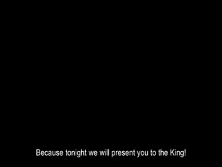 Because tonight we will present you to the King!
 