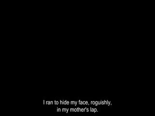 I ran to hide my face, roguishly,
in my mother's lap.
 