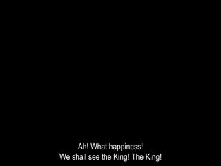 Ah! What happiness!
We shall see the King! The King!
 