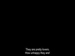 They are pretty lovers.
How unhappy they are!
 