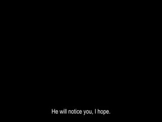 He will notice you, I hope.
 