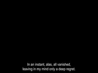 In an instant, alas, all vanished,
leaving in my mind only a deep regret.
 