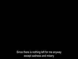 Since there is nothing left for me anyway
except sadness and misery
 