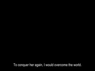 To conquer her again, I would overcome the world.
 