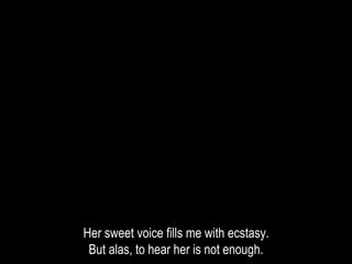 Her sweet voice fills me with ecstasy.
But alas, to hear her is not enough.
 