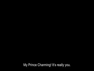 My Prince Charming! It’s really you.
 