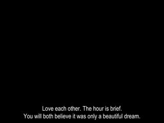 Love each other. The hour is brief.
You will both believe it was only a beautiful dream.
 