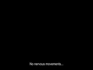No nervous movements...
 