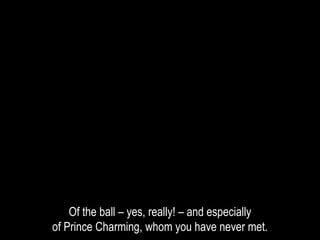 Of the ball – yes, really! – and especially
of Prince Charming, whom you have never met.
 