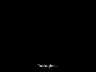 You laughed...
 