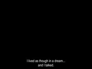 I lived as though in a dream...
and I talked.
 