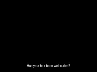 Has your hair been well curled?
 