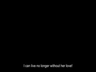 I can live no longer without her love!
 