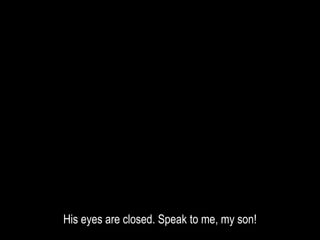 His eyes are closed. Speak to me, my son!
 