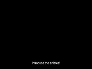 Introduce the artistes!
 