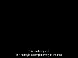 This is all very well.
This hairstyle is complimentary to the face!
 