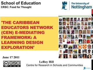 School of Education CRSC: Food for Thought 'The Caribbean Educators Network (CEN) E-mediating framework: a learning design exploration'   June 17 2011 LeRoy Hill                        Centre for Research in Schools and Communities    