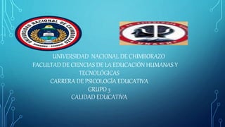 UNIVERSIDAD NACIONAL DE CHIMBORAZO
FACULTAD DE CIENCIAS DE LA EDUCACIÓN HUMANAS Y
TECNOLÓGICAS
CARRERA DE PSICOLOGÍA EDUCATIVA
GRUPO 3
CALIDAD EDUCATIVA
 