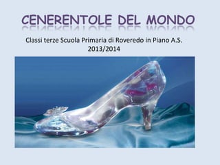 CENERENTOLE DEL MONDO 
Classi terze Scuola Primaria di Roveredo in Piano A.S. 
2013/2014 
 