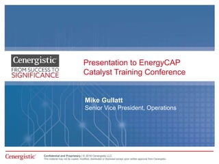 Confidential and Proprietary | © 2016 Cenergistic LLC
This material may not be copied, modified, distributed or disclosed except upon written approval from Cenergistic.
Presentation to EnergyCAP
Catalyst Training Conference
Mike Gullatt
Senior Vice President, Operations
 