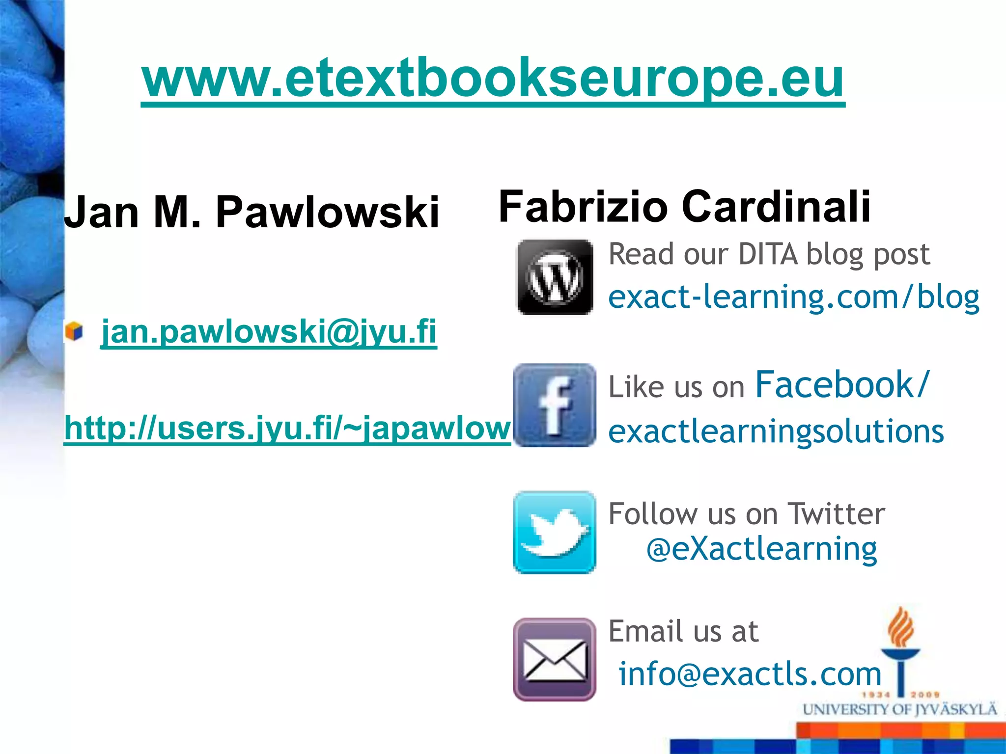 www.etextbookseurope.eu

Jan M. Pawlowski            Fabrizio Cardinali
                                 Read our DITA blog post
                                 exact-learning.com/blog
  jan.pawlowski@jyu.fi
                                 Like us on   Facebook/
http://users.jyu.fi/~japawlow    exactlearningsolutions

                                 Follow us on Twitter
                                   @eXactlearning

                                 Email us at
                                 info@exactls.com
 