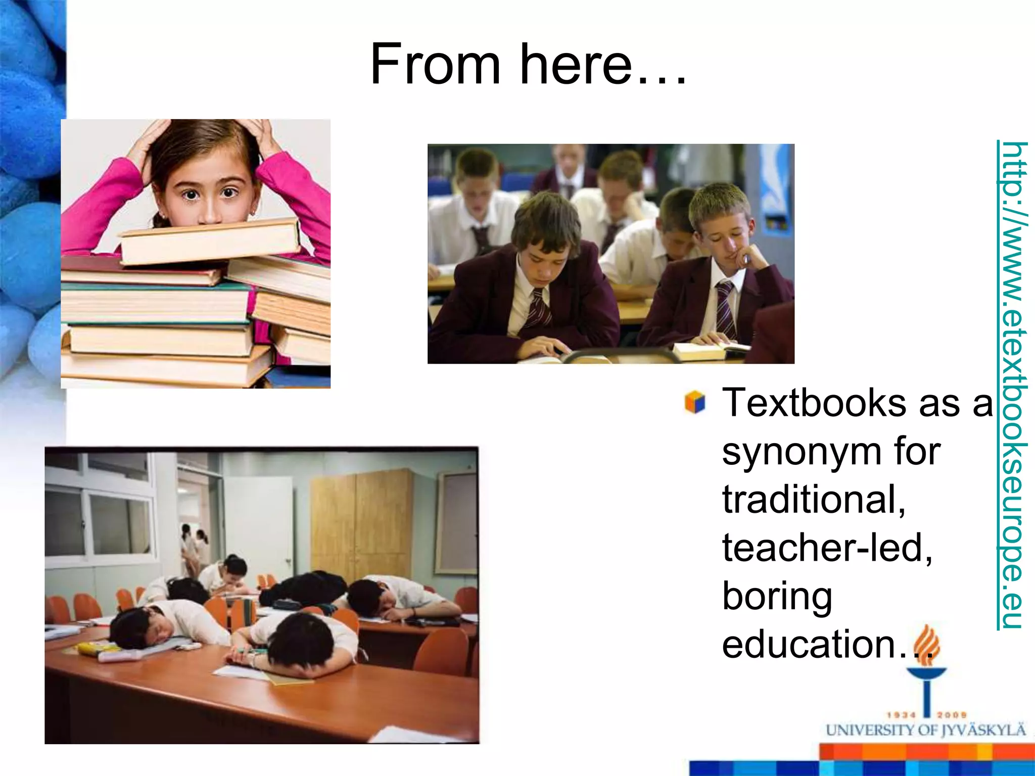 From here…




                              http://www.etextbookseurope.eu
             Textbooks as a
             synonym for
             traditional,
             teacher-led,
             boring
             education…
 