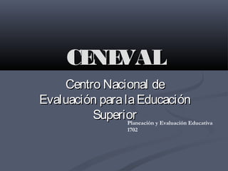 CENEVALCENEVAL
Centro Nacional deCentro Nacional de
Evaluación paralaEducaciónEvaluación paralaEducación
SuperiorSuperiorPlaneación y Evaluación Educativa
1702
 