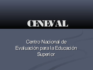 CENEVALCENEVAL
Centro Nacional deCentro Nacional de
Evaluación paralaEducaciónEvaluación paralaEducación
SuperiorSuperior
 