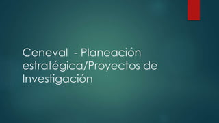 Ceneval - Planeación
estratégica/Proyectos de
Investigación
 