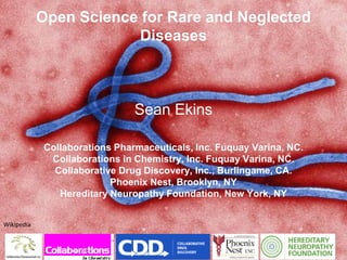 Open Science for Rare and Neglected
Diseases
Sean Ekins
Collaborations Pharmaceuticals, Inc. Fuquay Varina, NC.
Collaborations in Chemistry, Inc. Fuquay Varina, NC.
Collaborative Drug Discovery, Inc., Burlingame, CA.
Phoenix Nest, Brooklyn, NY
Hereditary Neuropathy Foundation, New York, NY
Wikipedia
 
