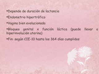 Depende de duración de lactancia Endometrio hipertrófico Vagina bien evolucionada Bloqueo genital x función láctica (puede llevar a hiperinvolución uterina) Fin: según CIE-10 hasta los 364 días cumplidos 