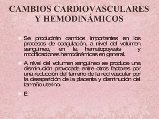 CAMBIOS CARDIOVASCULARES Y HEMODINÁMICOS Se producirán cambios importantes en los procesos de coagulación, a nivel del volumen sanguíneo, en la hematopoyesis  y modificaciones hemodinámicas en general. A nivel del volumen sanguíneo se produce una disminución provocada entre otros factores por una reducción del tamaño de la red vascular por la desaparición de la placenta y disminución del tamaño uterino.   