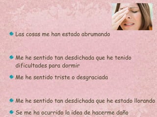 Las cosas me han estado abrumando Me he sentido tan desdichada que he tenido dificultades para dormir Me he sentido triste o desgraciada Me he sentido tan desdichada que he estado llorando Se me ha ocurrido la idea de hacerme daño 
