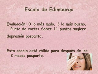 Escala de Edimburgo Evaluación: 0 lo más malo, 3 lo más bueno. Punto de corte: Sobre 11 puntos sugiere depresión posparto. Esta escala está válida para después de los 2 meses posparto. 